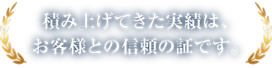 積み上げてきた実績は、お客様との信頼の証です。